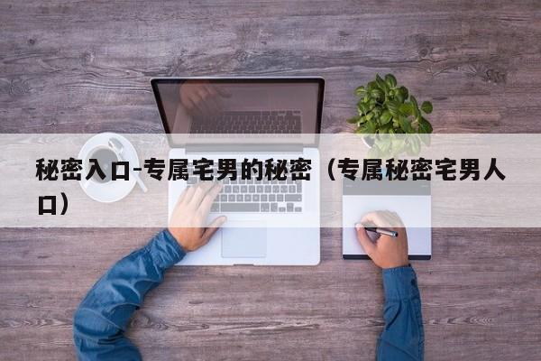 秘密入口-专属宅男的秘密(专属秘密宅男人口)