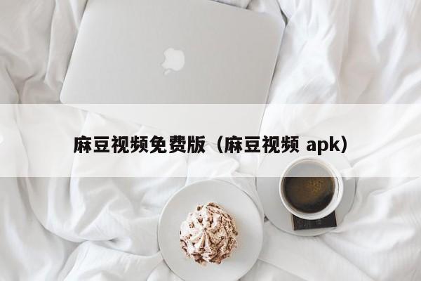 麻豆视频免费版(麻豆视频 apk)
