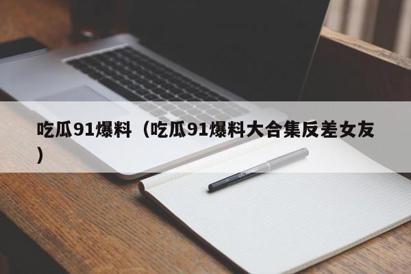 吃瓜91爆料(吃瓜91爆料大合集反差女友)