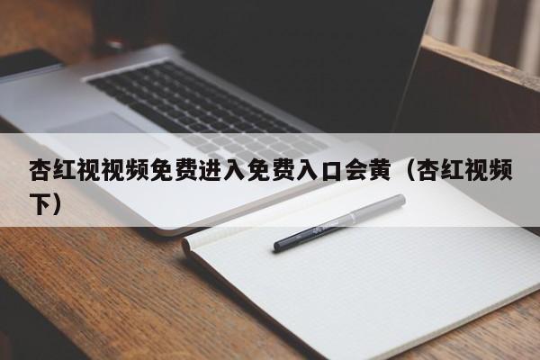 杏红视视频免费进入免费入口会黄(杏红视频下)