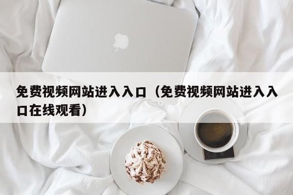免费视频网站进入入口(免费视频网站进入入口在线观看)