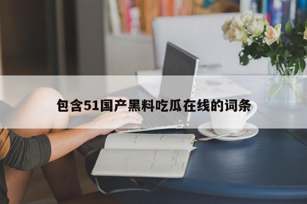 包含51国产黑料吃瓜在线的词条