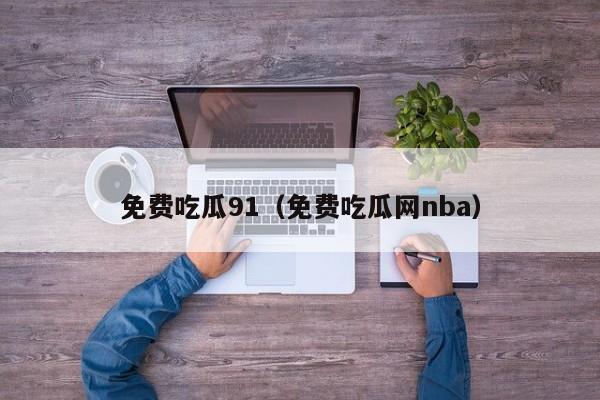 免费吃瓜91(免费吃瓜网nba)