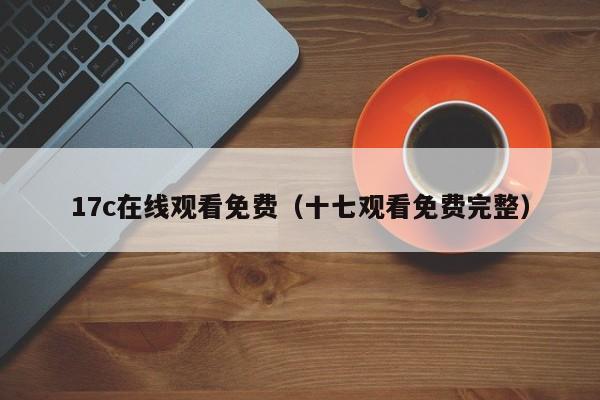 17c在线观看免费(十七观看免费完整)