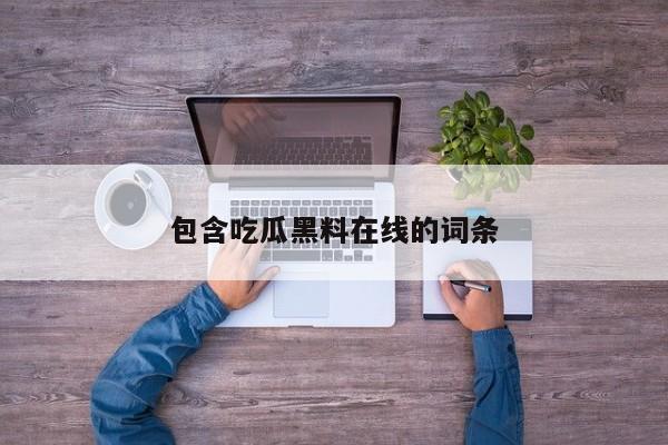 包含吃瓜黑料在线的词条