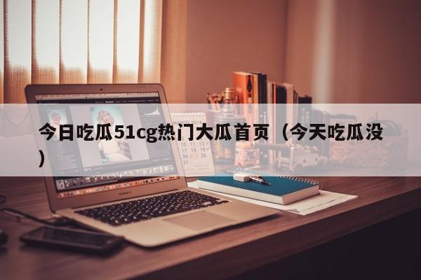 今日吃瓜51cg热门大瓜首页(今天吃瓜没)