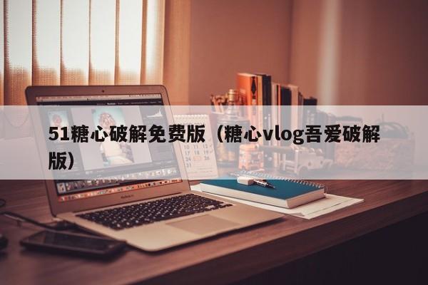 51糖心破解免费版(糖心vlog吾爱破解版)