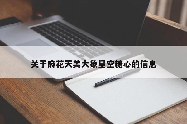 关于麻花天美大象星空糖心的信息