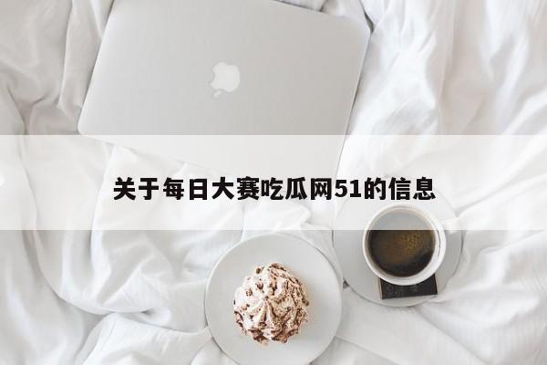 关于每日大赛吃瓜网51的信息