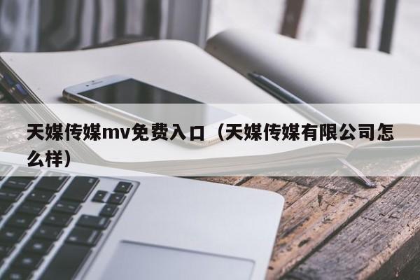 天媒传媒mv免费入口(天媒传媒有限公司怎么样)
