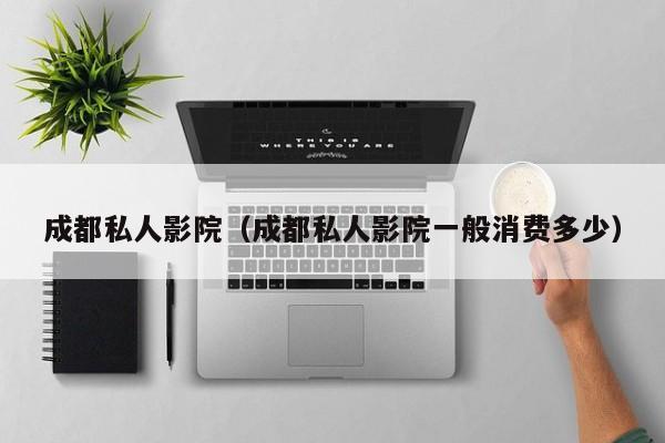 成都私人影院(成都私人影院一般消费多少)