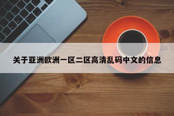 关于亚洲欧洲一区二区高清乱码中文的信息