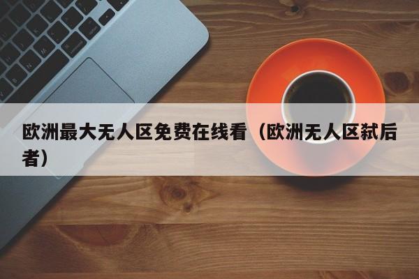 欧洲最大无人区免费在线看(欧洲无人区弑后者)
