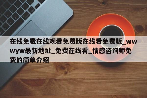 在线免费在线观看免费版在线看免费版_wwwyw最新地址_免费在线看_情感咨询师免费的简单介绍