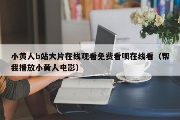 小黄人b站大片在线观看免费看呗在线看(帮我播放小黄人电影)