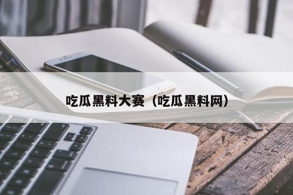吃瓜黑料大赛(吃瓜黑料网)