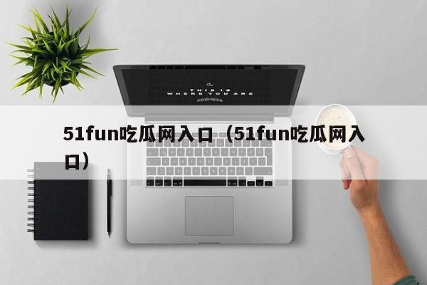 51fun吃瓜网入口(51fun吃瓜网入口)
