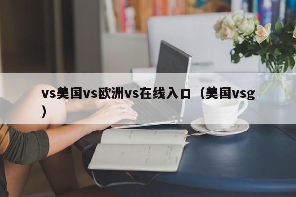 vs美国vs欧洲vs在线入口(美国vsg)