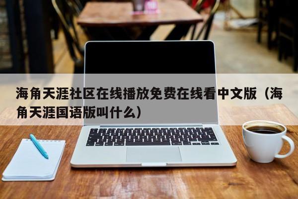 海角天涯社区在线播放免费在线看中文版(海角天涯国语版叫什么)