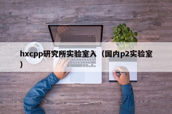 hxcpp研究所实验室入(国内p2实验室)